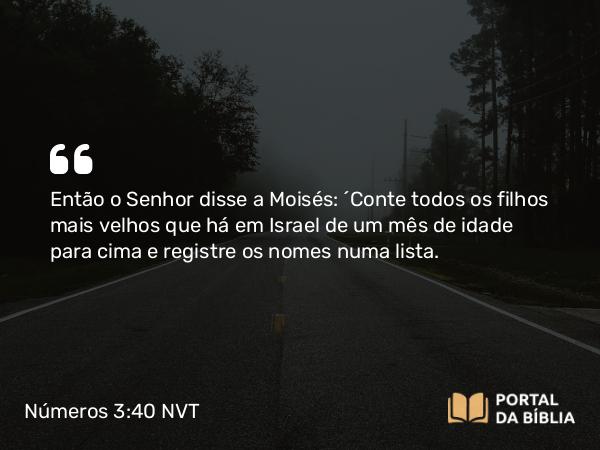 Números 3:40 NVT - Então o SENHOR disse a Moisés: “Conte todos os filhos mais velhos que há em Israel de um mês de idade para cima e registre os nomes numa lista.