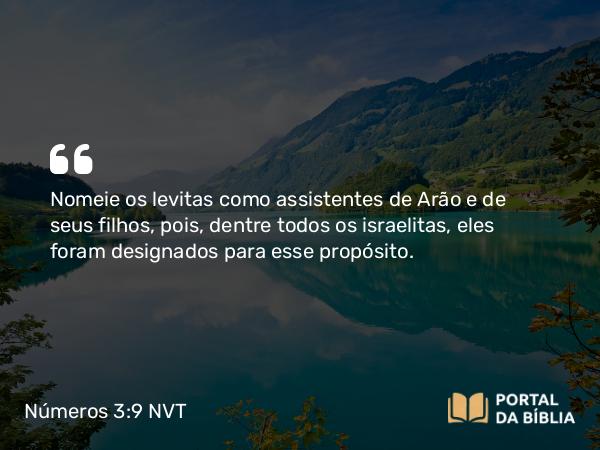 Números 3:9 NVT - Nomeie os levitas como assistentes de Arão e de seus filhos, pois, dentre todos os israelitas, eles foram designados para esse propósito.