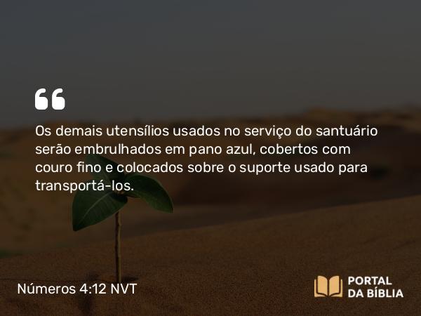 Números 4:12 NVT - Os demais utensílios usados no serviço do santuário serão embrulhados em pano azul, cobertos com couro fino e colocados sobre o suporte usado para transportá-los.