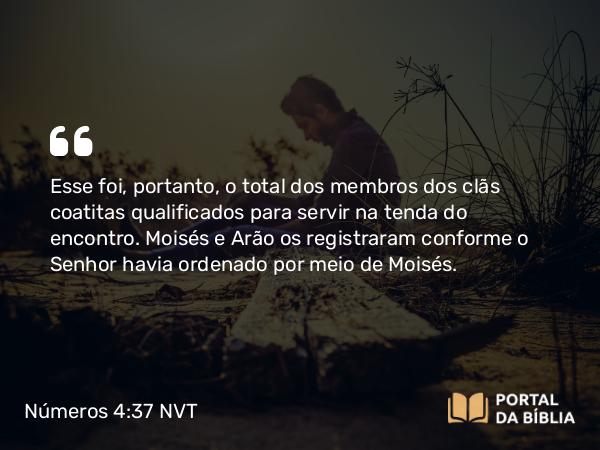 Números 4:37 NVT - Esse foi, portanto, o total dos membros dos clãs coatitas qualificados para servir na tenda do encontro. Moisés e Arão os registraram conforme o SENHOR havia ordenado por meio de Moisés.