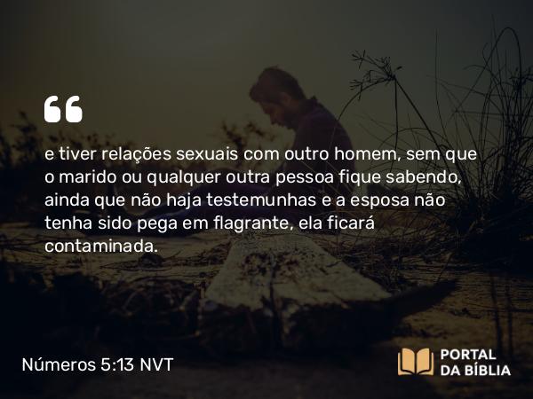 Números 5:13 NVT - e tiver relações sexuais com outro homem, sem que o marido ou qualquer outra pessoa fique sabendo, ainda que não haja testemunhas e a esposa não tenha sido pega em flagrante, ela ficará contaminada.