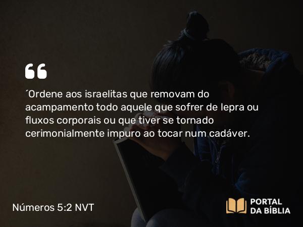 Números 5:2 NVT - “Ordene aos israelitas que removam do acampamento todo aquele que sofrer de lepra ou fluxos corporais ou que tiver se tornado cerimonialmente impuro ao tocar num cadáver.