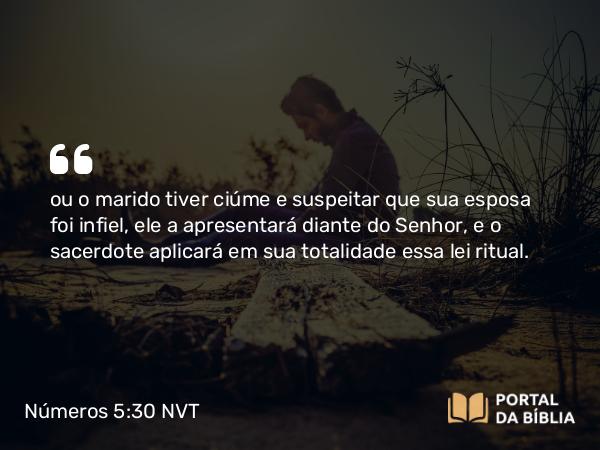 Números 5:30 NVT - ou o marido tiver ciúme e suspeitar que sua esposa foi infiel, ele a apresentará diante do SENHOR, e o sacerdote aplicará em sua totalidade essa lei ritual.