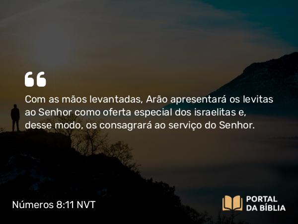 Números 8:11 NVT - Com as mãos levantadas, Arão apresentará os levitas ao SENHOR como oferta especial dos israelitas e, desse modo, os consagrará ao serviço do SENHOR.