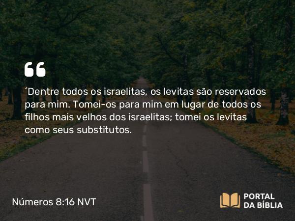 Números 8:16 NVT - “Dentre todos os israelitas, os levitas são reservados para mim. Tomei-os para mim em lugar de todos os filhos mais velhos dos israelitas; tomei os levitas como seus substitutos.