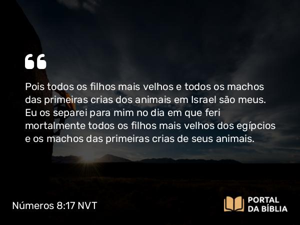 Números 8:17 NVT - Pois todos os filhos mais velhos e todos os machos das primeiras crias dos animais em Israel são meus. Eu os separei para mim no dia em que feri mortalmente todos os filhos mais velhos dos egípcios e os machos das primeiras crias de seus animais.