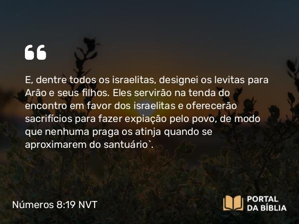 Números 8:19 NVT - E, dentre todos os israelitas, designei os levitas para Arão e seus filhos. Eles servirão na tenda do encontro em favor dos israelitas e oferecerão sacrifícios para fazer expiação pelo povo, de modo que nenhuma praga os atinja quando se aproximarem do santuário”.