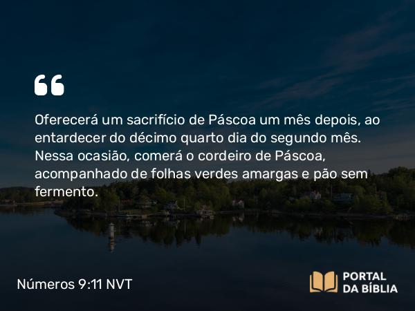 Números 9:11 NVT - Oferecerá um sacrifício de Páscoa um mês depois, ao entardecer do décimo quarto dia do segundo mês. Nessa ocasião, comerá o cordeiro de Páscoa, acompanhado de folhas verdes amargas e pão sem fermento.