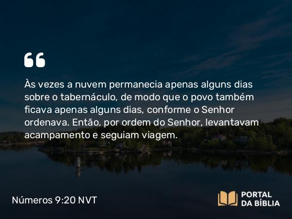 Números 9:20 NVT - Às vezes a nuvem permanecia apenas alguns dias sobre o tabernáculo, de modo que o povo também ficava apenas alguns dias, conforme o SENHOR ordenava. Então, por ordem do SENHOR, levantavam acampamento e seguiam viagem.