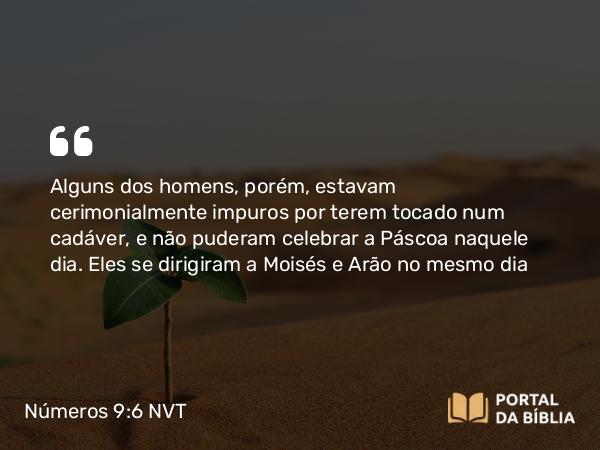 Números 9:6 NVT - Alguns dos homens, porém, estavam cerimonialmente impuros por terem tocado num cadáver, e não puderam celebrar a Páscoa naquele dia. Eles se dirigiram a Moisés e Arão no mesmo dia