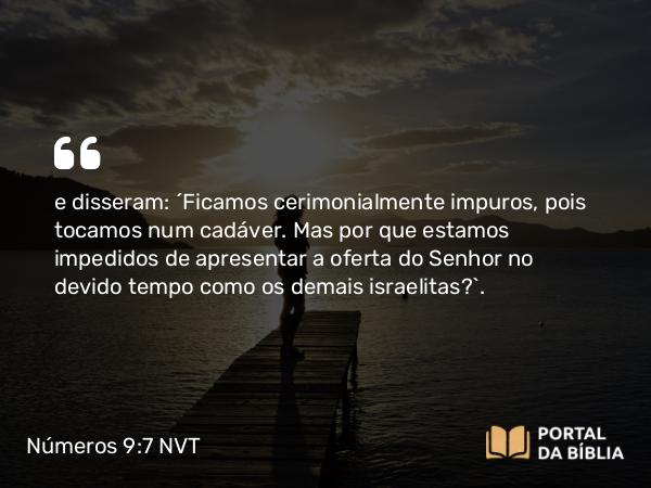 Números 9:7 NVT - e disseram: “Ficamos cerimonialmente impuros, pois tocamos num cadáver. Mas por que estamos impedidos de apresentar a oferta do SENHOR no devido tempo como os demais ­israelitas?”.