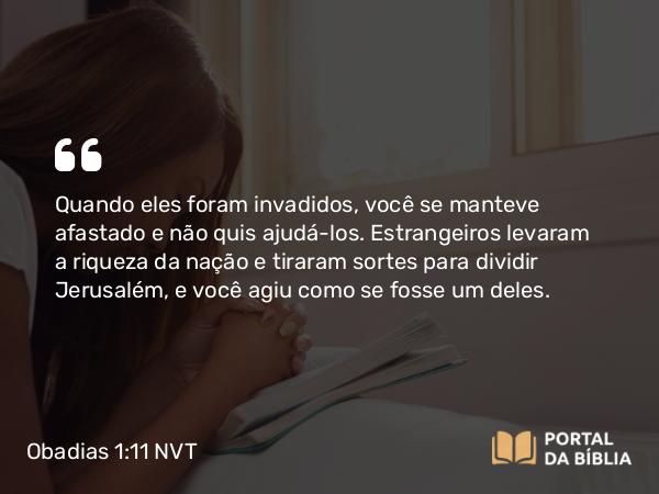 Obadias 1:11 NVT - Quando eles foram invadidos, você se manteve afastado e não quis ajudá-los. Estrangeiros levaram a riqueza da nação e tiraram sortes para dividir Jerusalém, e você agiu como se fosse um deles.