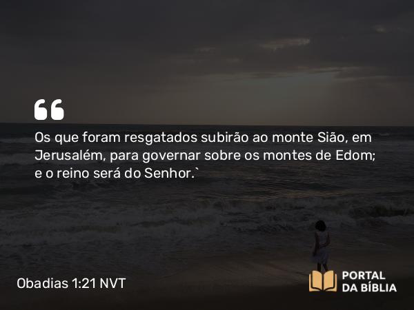 Obadias 1:21 NVT - Os que foram resgatados subirão ao monte Sião, em Jerusalém, para governar sobre os montes de Edom; e o reino será do SENHOR.”