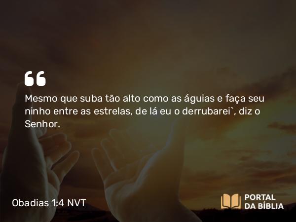 Obadias 1:4 NVT - Mesmo que suba tão alto como as águias e faça seu ninho entre as estrelas, de lá eu o derrubarei”, diz o SENHOR.