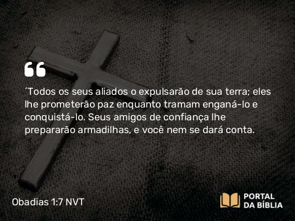 Obadias 1:7 NVT - “Todos os seus aliados o expulsarão de sua terra; eles lhe prometerão paz enquanto tramam enganá-lo e conquistá-lo. Seus amigos de confiança lhe prepararão armadilhas, e você nem se dará conta.