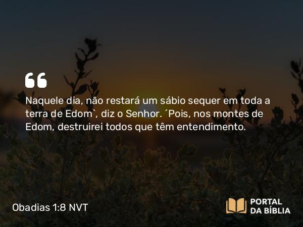 Obadias 1:8 NVT - Naquele dia, não restará um sábio sequer em toda a terra de Edom”, diz o SENHOR. “Pois, nos montes de Edom, destruirei todos que têm entendimento.