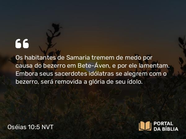 Oséias 10:5 NVT - Os habitantes de Samaria tremem de medo por causa do bezerro em Bete-Áven, e por ele lamentam. Embora seus sacerdotes idólatras se alegrem com o bezerro, será removida a glória de seu ídolo.