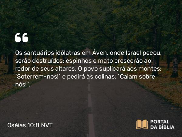 Oséias 10:8 NVT - Os santuários idólatras em Áven, onde Israel pecou, serão destruídos; espinhos e mato crescerão ao redor de seus altares. O povo suplicará aos montes: “Soterrem-nos!” e pedirá às colinas: “Caiam sobre nós!”.