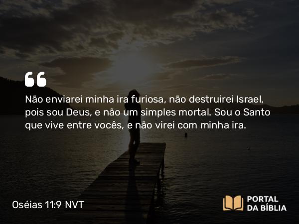 Oséias 11:9 NVT - Não enviarei minha ira furiosa, não destruirei Israel, pois sou Deus, e não um simples mortal. Sou o Santo que vive entre vocês, e não virei com minha ira.