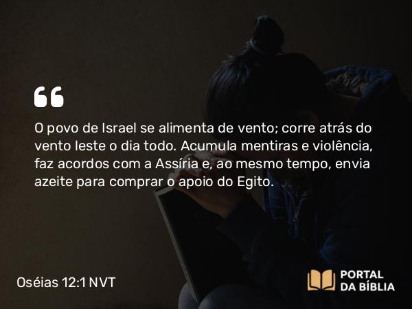 Oséias 12:1 NVT - O povo de Israel se alimenta de vento; corre atrás do vento leste o dia todo. Acumula mentiras e violência, faz acordos com a Assíria e, ao mesmo tempo, envia azeite para comprar o apoio do Egito.