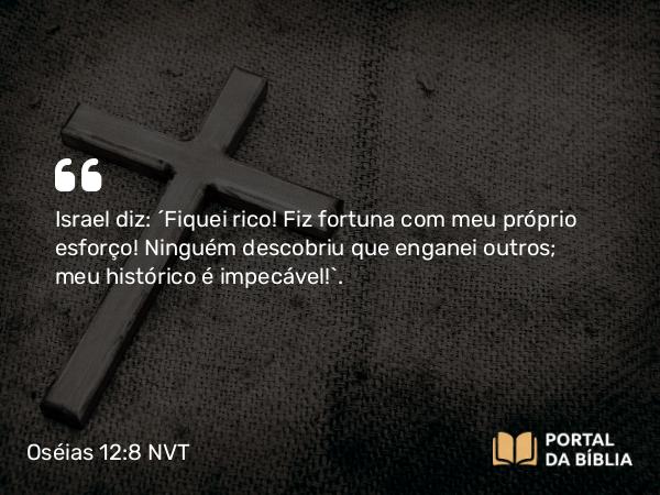 Oséias 12:8 NVT - Israel diz: “Fiquei rico! Fiz fortuna com meu próprio esforço! Ninguém descobriu que enganei outros; meu histórico é impecável!”.