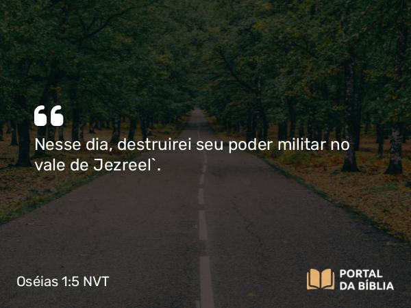 Oséias 1:5 NVT - Nesse dia, destruirei seu poder militar no vale de Jezreel”.