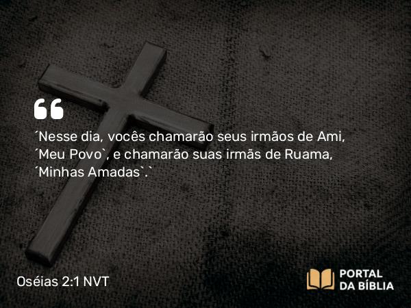 Oséias 2:1 NVT - “Nesse dia, vocês chamarão seus irmãos de Ami, ‘Meu Povo’, e chamarão suas irmãs de Ruama, ‘Minhas Amadas’.”