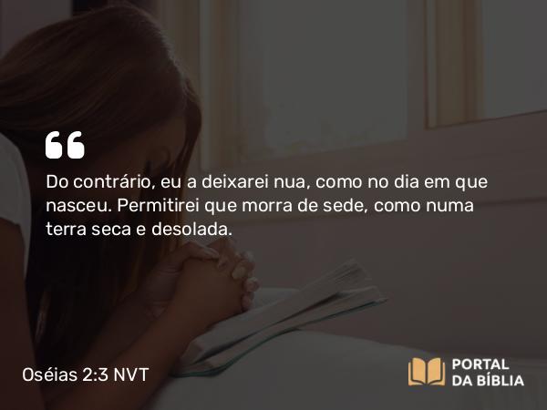 Oséias 2:3 NVT - Do contrário, eu a deixarei nua, como no dia em que nasceu. Permitirei que morra de sede, como numa terra seca e desolada.