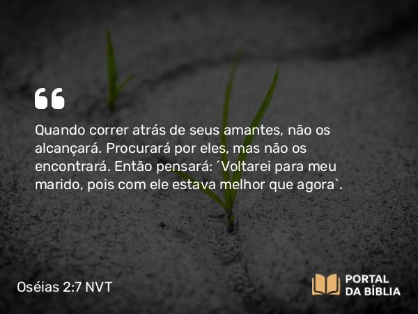 Oséias 2:7 NVT - Quando correr atrás de seus amantes, não os alcançará. Procurará por eles, mas não os encontrará. Então pensará: ‘Voltarei para meu marido, pois com ele estava melhor que agora’.