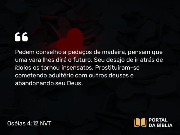 Oséias 4:12-13 NVT - Pedem conselho a pedaços de madeira, pensam que uma vara lhes dirá o futuro. Seu desejo de ir atrás de ídolos os tornou insensatos. Prostituíram-se cometendo adultério com outros deuses e abandonando seu Deus.