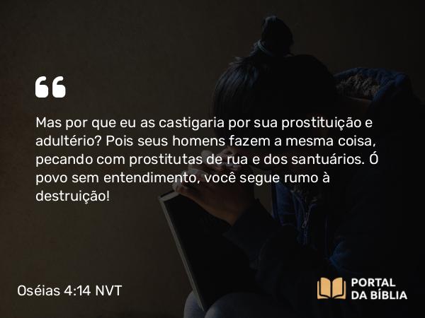 Oséias 4:14 NVT - Mas por que eu as castigaria por sua prostituição e adultério? Pois seus homens fazem a mesma coisa, pecando com prostitutas de rua e dos santuários. Ó povo sem entendimento, você segue rumo à destruição!