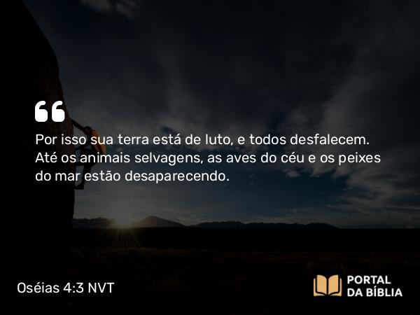 Oséias 4:3 NVT - Por isso sua terra está de luto, e todos desfalecem. Até os animais selvagens, as aves do céu e os peixes do mar estão desaparecendo.