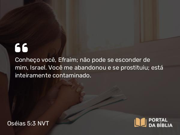 Oséias 5:3 NVT - Conheço você, Efraim; não pode se esconder de mim, Israel. Você me abandonou e se prostituiu; está inteiramente contaminado.