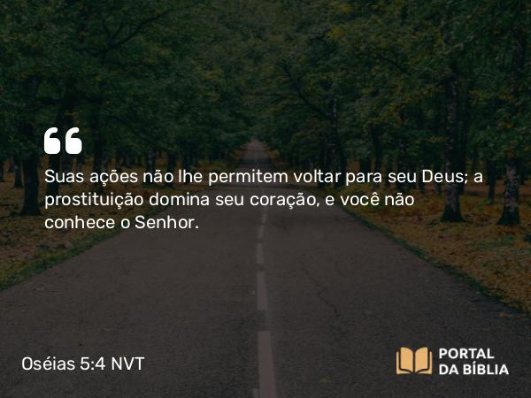 Oséias 5:4 NVT - Suas ações não lhe permitem voltar para seu Deus; a prostituição domina seu coração, e você não conhece o SENHOR.