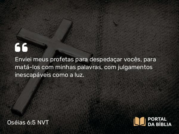 Oséias 6:5 NVT - Enviei meus profetas para despedaçar vocês, para matá-los com minhas palavras, com julgamentos inescapáveis como a luz.