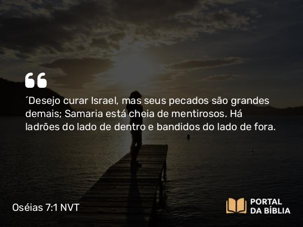 Oséias 7:1 NVT - “Desejo curar Israel, mas seus pecados são grandes demais; Samaria está cheia de mentirosos. Há ladrões do lado de dentro e bandidos do lado de fora.