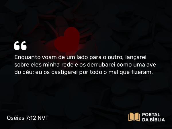 Oséias 7:12 NVT - Enquanto voam de um lado para o outro, lançarei sobre eles minha rede e os derrubarei como uma ave do céu; eu os castigarei por todo o mal que fizeram.