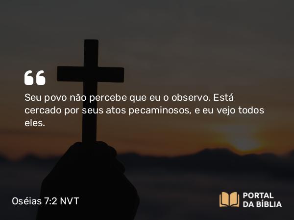 Oséias 7:2 NVT - Seu povo não percebe que eu o observo. Está cercado por seus atos pecaminosos, e eu vejo todos eles.