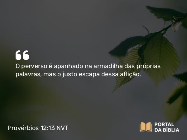 Provérbios 12:13 NVT - O perverso é apanhado na armadilha das próprias palavras, mas o justo escapa dessa aflição.