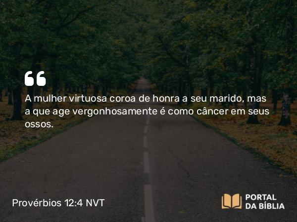 Provérbios 12:4 NVT - A mulher virtuosa coroa de honra seu marido, mas a que age vergonhosamente é como câncer em seus ossos.