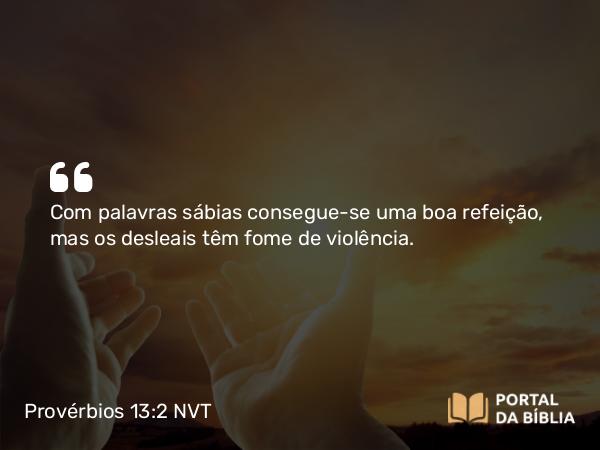 Provérbios 13:2 NVT - Com palavras sábias consegue-se uma boa refeição, mas os desleais têm fome de violência.