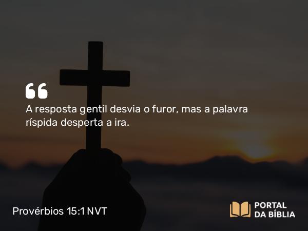 Provérbios 15:1 NVT - A resposta gentil desvia o furor, mas a palavra ríspida desperta a ira.