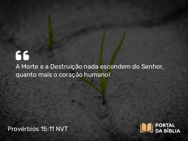 Provérbios 15:11 NVT - A Morte e a Destruição nada escondem do SENHOR, quanto mais o coração humano!