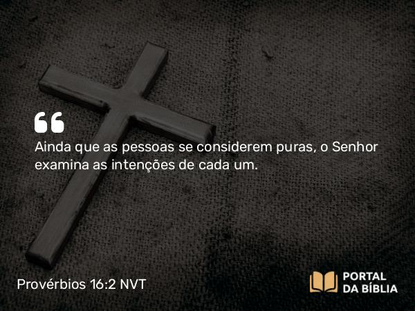 Provérbios 16:2 NVT - Ainda que as pessoas se considerem puras, o SENHOR examina as intenções de cada um.