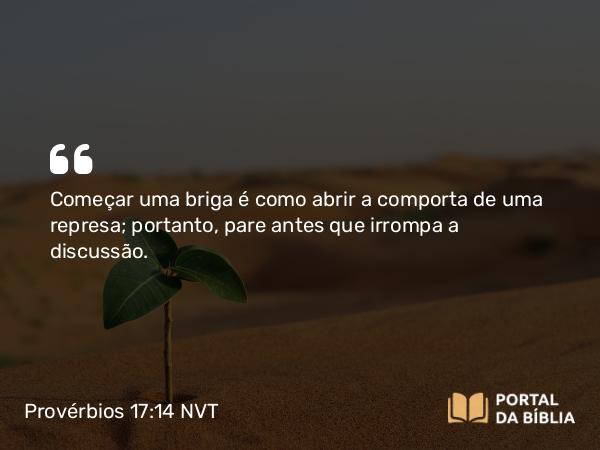 Provérbios 17:14 NVT - Começar uma briga é como abrir a comporta de uma represa; portanto, pare antes que irrompa a discussão.