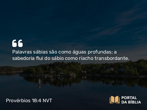 Provérbios 18:4 NVT - Palavras sábias são como águas profundas; a sabedoria flui do sábio como riacho transbordante.