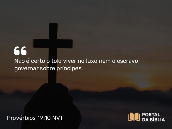 Provérbios 19:10 NVT - Não é certo o tolo viver no luxo nem o escravo governar sobre príncipes.