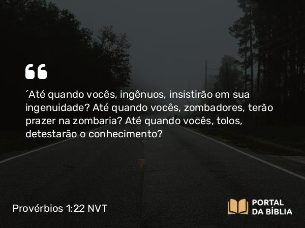 Provérbios 1:22 NVT - “Até quando vocês, ingênuos, insistirão em sua ingenuidade? Até quando vocês, zombadores, terão prazer na zombaria? Até quando vocês, tolos, detestarão o conhecimento?