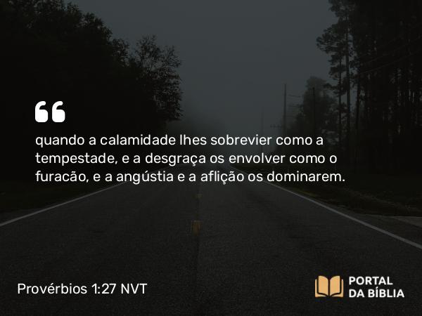 Provérbios 1:27 NVT - quando a calamidade lhes sobrevier como a tempestade, e a desgraça os envolver como o furacão, e a angústia e a aflição os dominarem.