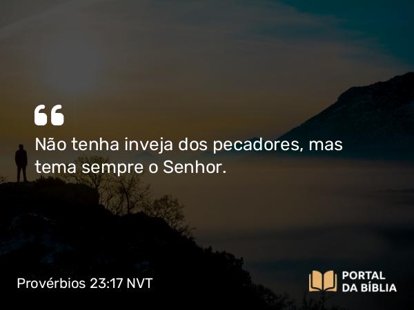 Provérbios 23:17 NVT - Não tenha inveja dos pecadores, mas tema sempre o SENHOR.